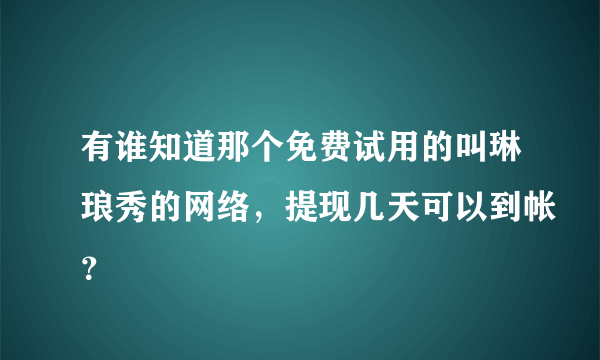 有谁知道那个免费试用的叫琳琅秀的网络，提现几天可以到帐？