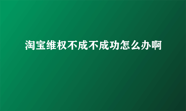 淘宝维权不成不成功怎么办啊
