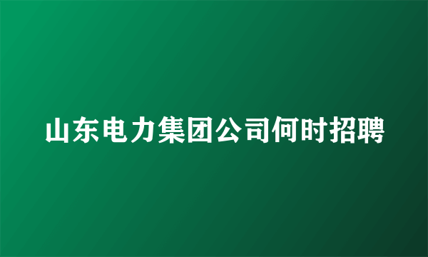 山东电力集团公司何时招聘