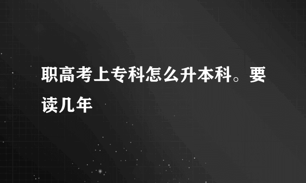 职高考上专科怎么升本科。要读几年