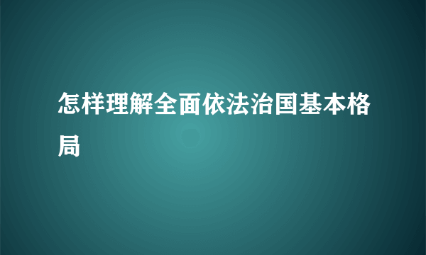 怎样理解全面依法治国基本格局