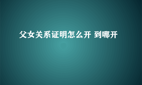 父女关系证明怎么开 到哪开