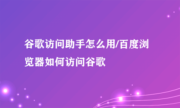 谷歌访问助手怎么用/百度浏览器如何访问谷歌