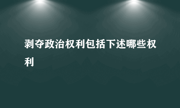 剥夺政治权利包括下述哪些权利