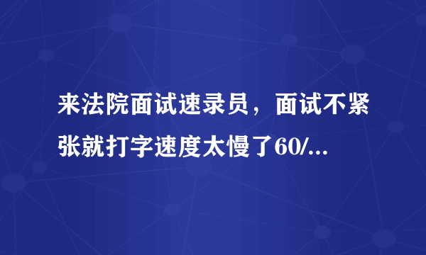 来法院面试速录员，面试不紧张就打字速度太慢了60/分钟。况且自己一年没有碰电脑