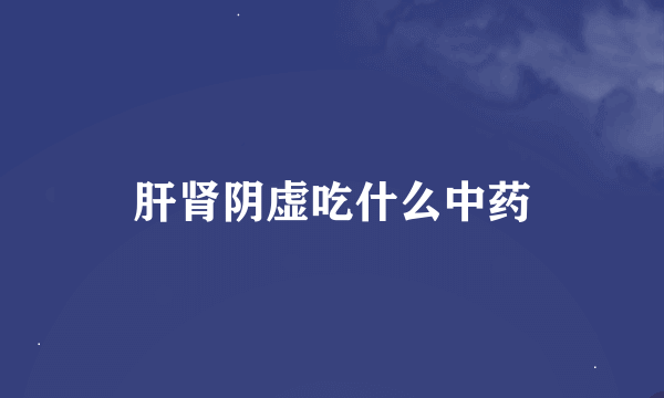肝肾阴虚吃什么中药