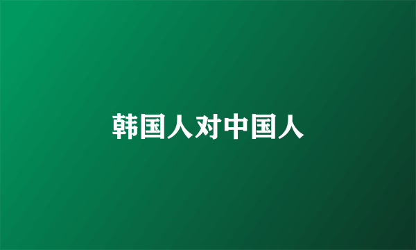 韩国人对中国人