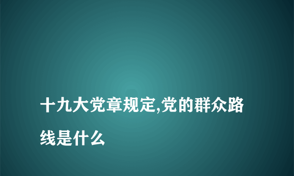 
十九大党章规定,党的群众路线是什么
