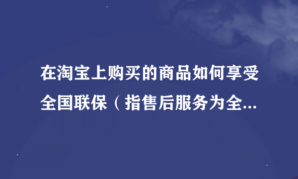 在淘宝上购买的商品如何享受全国联保（指售后服务为全国联保商品）？