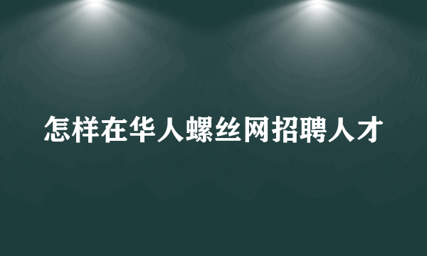 怎样在华人螺丝网招聘人才