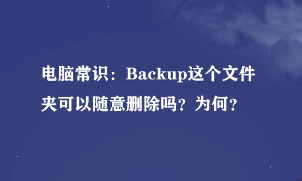 电脑常识：Backup这个文件夹可以随意删除吗？为何？