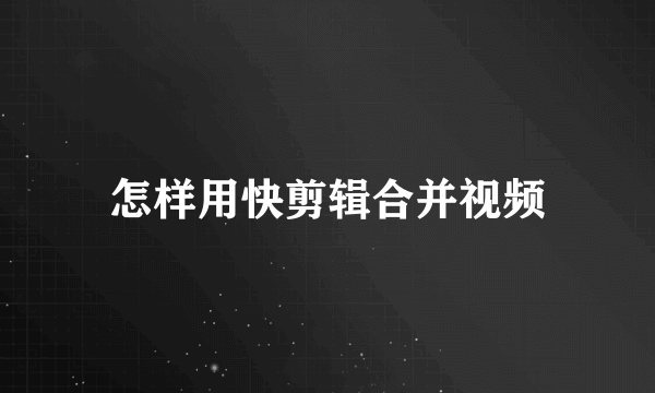 怎样用快剪辑合并视频