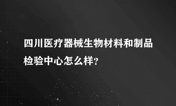 四川医疗器械生物材料和制品检验中心怎么样？