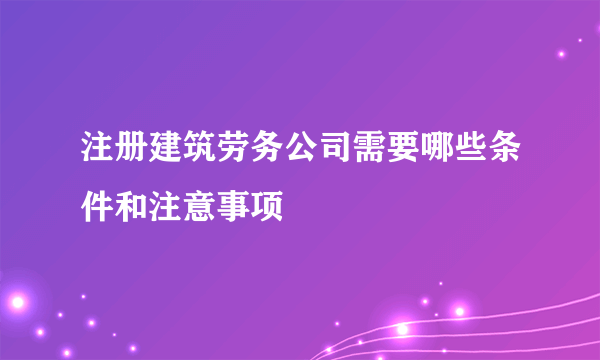 注册建筑劳务公司需要哪些条件和注意事项