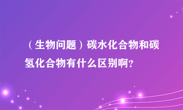 （生物问题）碳水化合物和碳氢化合物有什么区别啊？