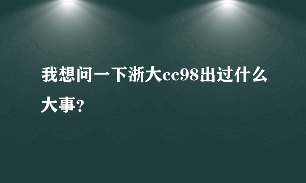 我想问一下浙大cc98出过什么大事？