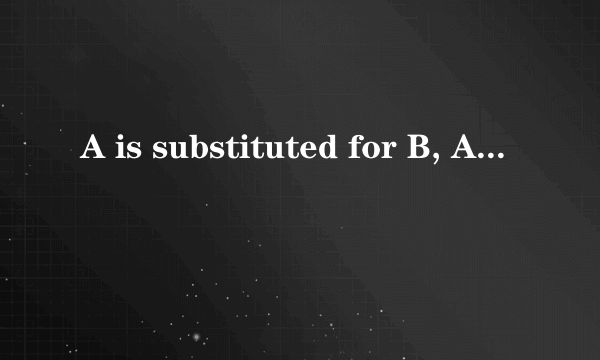 A is substituted for B, A substitute for B,A replace B，分别是什么意思啊