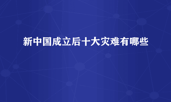 新中国成立后十大灾难有哪些