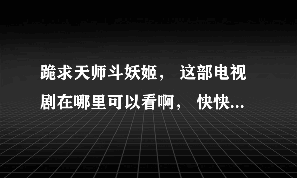 跪求天师斗妖姬， 这部电视剧在哪里可以看啊， 快快 拜托了