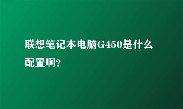 联想笔记本电脑G450是什么配置啊？