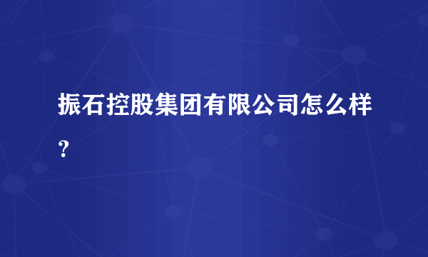 振石控股集团有限公司怎么样？