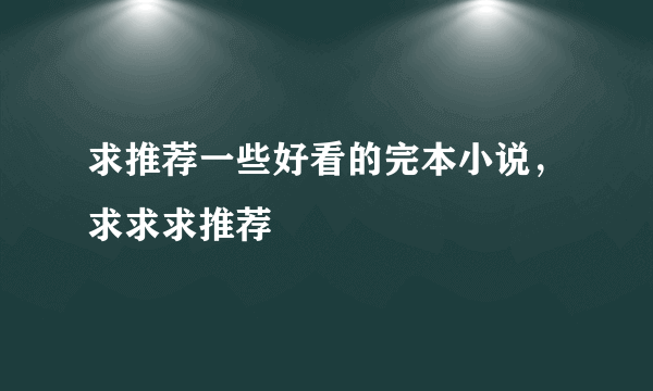 求推荐一些好看的完本小说，求求求推荐
