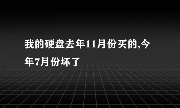我的硬盘去年11月份买的,今年7月份坏了