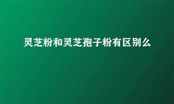 灵芝粉和灵芝孢子粉有区别么