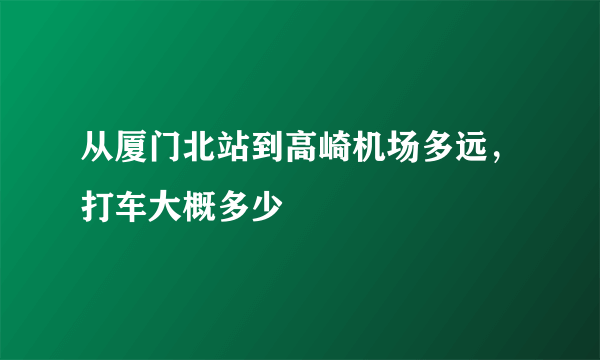从厦门北站到高崎机场多远，打车大概多少
