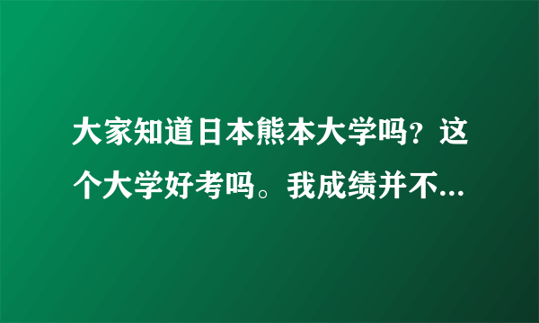大家知道日本熊本大学吗？这个大学好考吗。我成绩并不是特别好，日语的话才开始学，我高一了，是不是高二