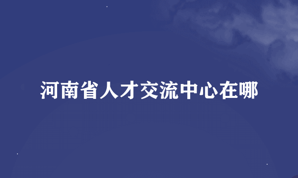 河南省人才交流中心在哪
