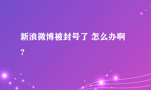 新浪微博被封号了 怎么办啊？