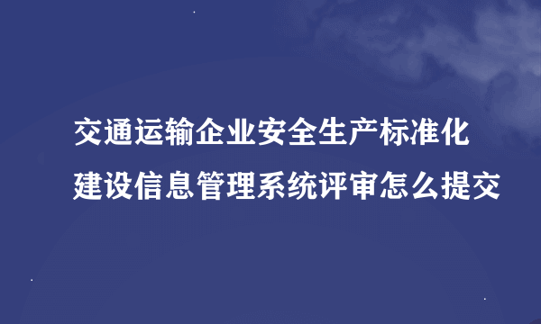 交通运输企业安全生产标准化建设信息管理系统评审怎么提交