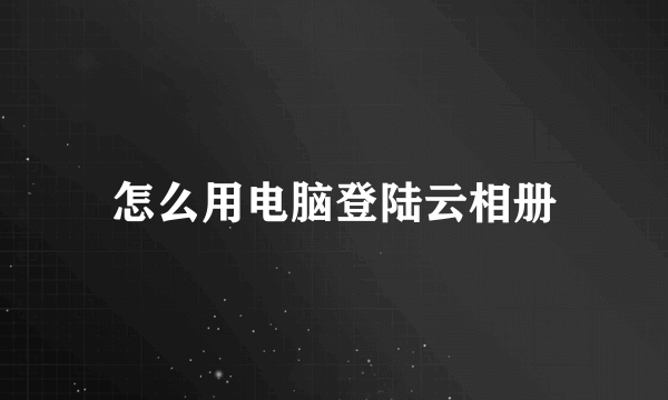 怎么用电脑登陆云相册