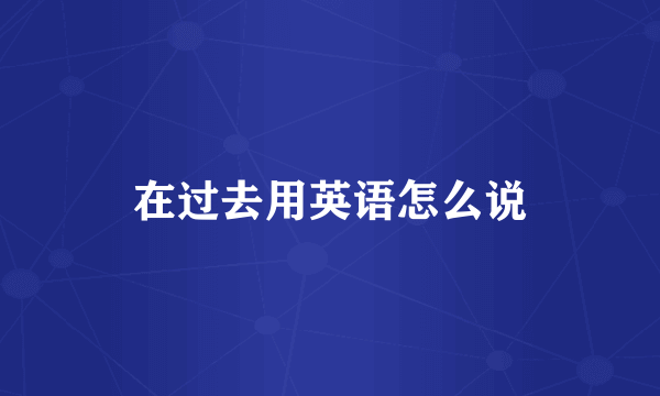 在过去用英语怎么说