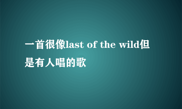 一首很像last of the wild但是有人唱的歌