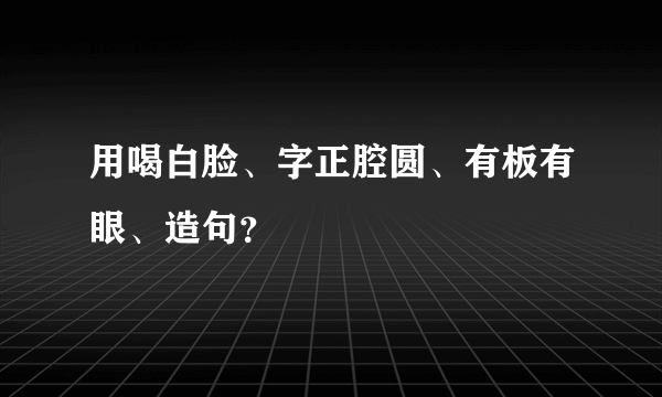 用喝白脸、字正腔圆、有板有眼、造句？