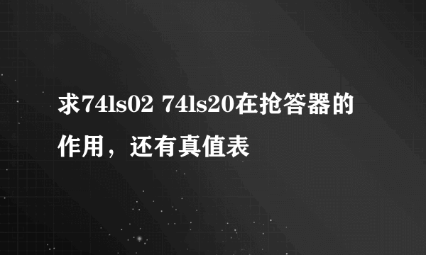 求74ls02 74ls20在抢答器的作用，还有真值表