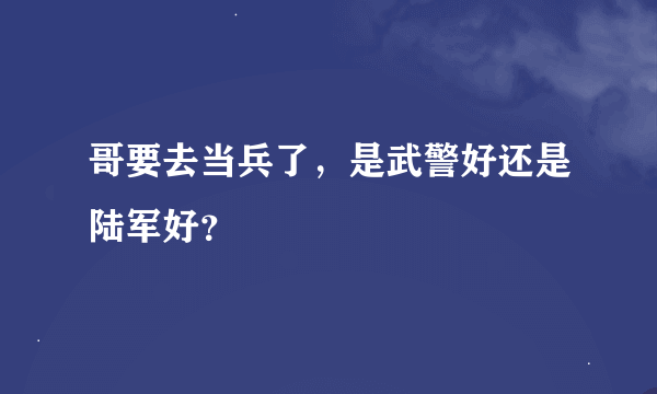 哥要去当兵了，是武警好还是陆军好？