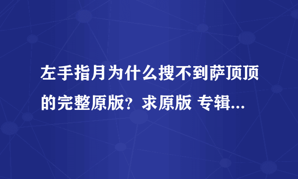左手指月为什么搜不到萨顶顶的完整原版？求原版 专辑单曲也搜不到啊，