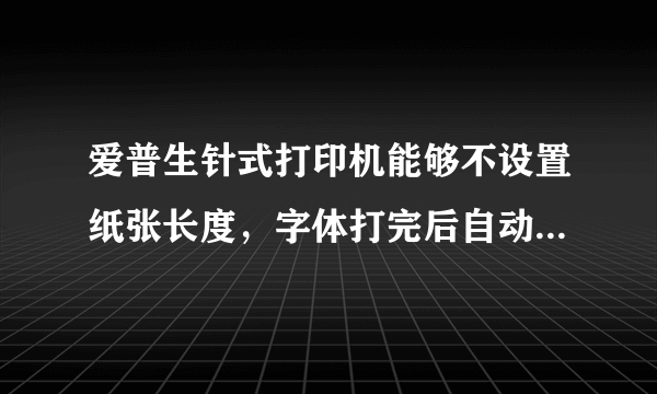 爱普生针式打印机能够不设置纸张长度，字体打完后自动停止走纸吗？