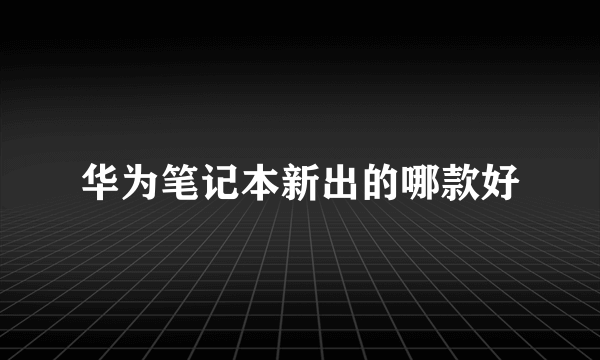 华为笔记本新出的哪款好