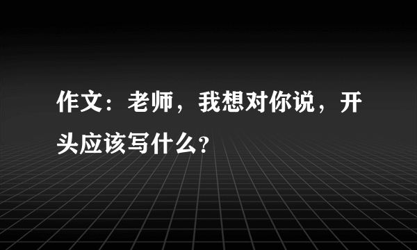 作文：老师，我想对你说，开头应该写什么？