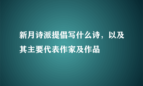 新月诗派提倡写什么诗，以及其主要代表作家及作品