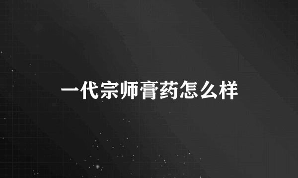 一代宗师膏药怎么样