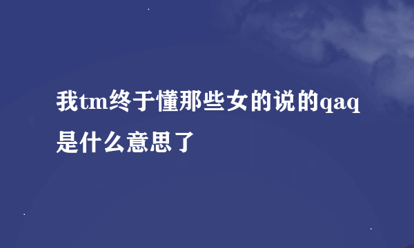 我tm终于懂那些女的说的qaq是什么意思了
