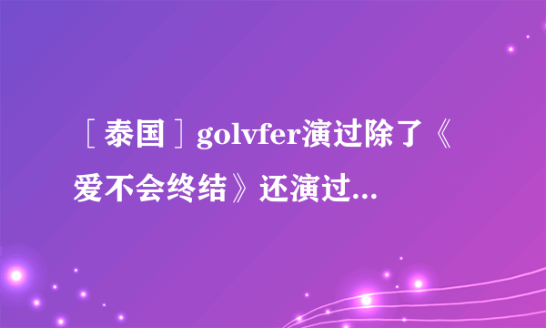 ［泰国］golvfer演过除了《爱不会终结》还演过什么电影？