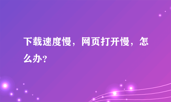 下载速度慢，网页打开慢，怎么办？