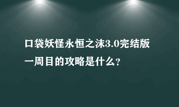 口袋妖怪永恒之沫3.0完结版一周目的攻略是什么？