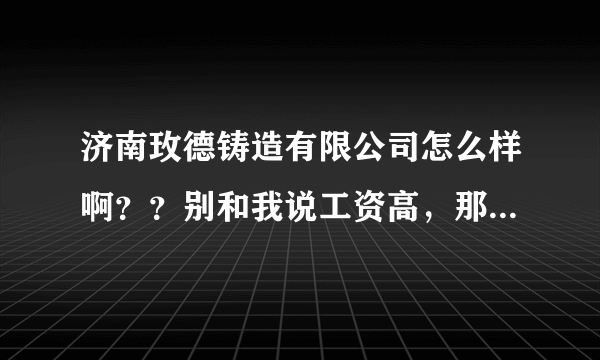 济南玫德铸造有限公司怎么样啊？？别和我说工资高，那是自己交五险一金！别说累，一天12小时~~~